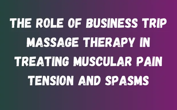 The Role of Business Trip Massage Therapy in Treating Muscular Pain Tension and Spasms